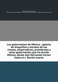 Los gobernantes de Me?xico : galeri?a de biografi?as y retratos de los vireyes, emperadores, presidentes y otros gobernantes que ha tenido Me?xico, desde don Hernando Cortes hasta el c. Benito Juarez