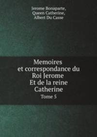 Memoires et correspondance du Roi Jerome Et de la reine Catherine. Tome 5