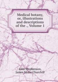 Medical botany, or, illustrations and descriptions of the ., Volume 1
