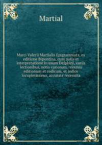 Marci Valerii Martialis Epigrammata, ex editione Bipontina, cum notis et interpretatione in usum Delphini, variis lectionibus, notis variorum, recensu editionum et codicum, et indice locupletissimo, accurate recensita