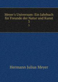 Meyer`s Universum: Ein Jahrbuch fr Freunde der Natur und Kunst.. 3