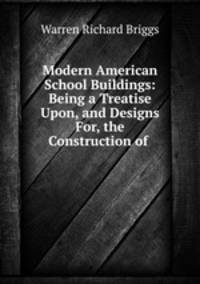 Modern American School Buildings: Being a Treatise Upon, and Designs For, the Construction of .