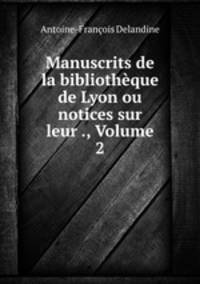 Manuscrits de la bibliotheque de Lyon ou notices sur leur ., Volume 2