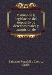 Manual de la legislacion del impuesto de derechos reales y trasmision de .