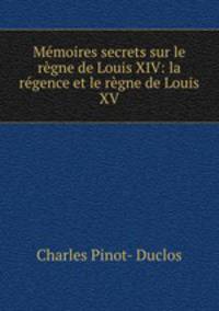 Memoires secrets sur le regne de Louis XIV: la regence et le regne de Louis XV