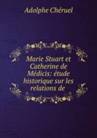 Marie Stuart et Catherine de Medicis: etude historique sur les relations de .