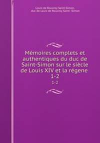 Mmoires complets et authentiques du duc de Saint-Simon sur le sicle de Louis XIV et la rgene .. 1-2