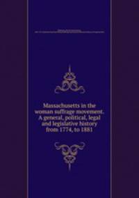 Massachusetts in the woman suffrage movement. A general, political, legal and legislative history from 1774, to 1881