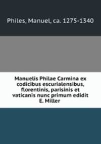 Manuelis Philae Carmina ex codicibus escurialensibus, florentinis, parisinis et vaticanis nunc primum edidit E. Miller