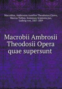 Macrobii Ambrosii Theodosii Opera quae supersunt .