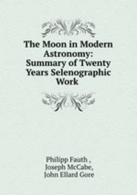 The Moon in Modern Astronomy: Summary of Twenty Years Selenographic Work .