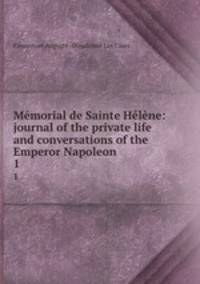 Memorial de Sainte Helene: journal of the private life and conversations of the Emperor Napoleon .