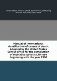 Manual of international classification of causes of death. Adopted by the United States Census office for the compilation of mortality statistics, for use beginning with the year 1900