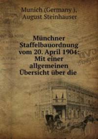 Munchner Staffelbauordnung vom 20. April 1904: Mit einer allgemeinen Ubersicht uber die .
