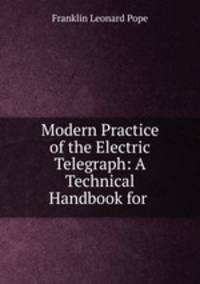 Modern Practice of the Electric Telegraph: A Technical Handbook for .