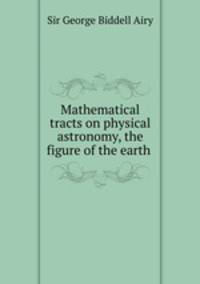 Mathematical tracts on physical astronomy, the figure of the earth .