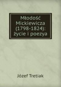 Mlodosc Mickiewicza (1798-1824): zycie i poezya
