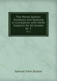 The Morse Speller: Dictation and Spelling in Correlation with Other Subjects for All Grades. pt. 1