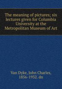 The meaning of pictures; six lectures given for Columbia University at the Metropolitan Museum of Art