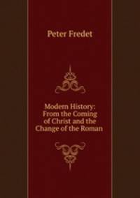 Modern History: From the Coming of Christ and the Change of the Roman .
