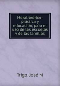 Moral teo?rico-pra?ctica y educacio?n, para el uso de las escuelas y de las familias