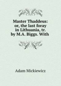 Master Thaddeus: or, the last foray in Lithuania, tr. by M.A. Biggs. With .