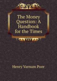 The Money Question: A Handbook for the Times
