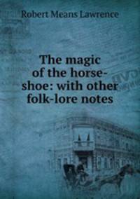 The magic of the horse-shoe: with other folk-lore notes