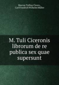 M. Tuli Ciceronis librorum de re publica sex quae supersunt