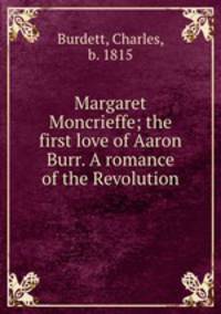 Margaret Moncrieffe; the first love of Aaron Burr. A romance of the Revolution