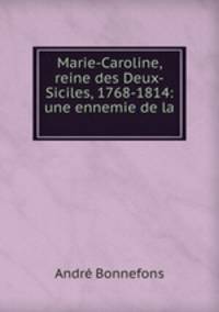 Marie-Caroline, reine des Deux-Siciles, 1768-1814: une ennemie de la .