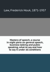 Mastery of speech, a course in eight parts on general speech, business talking and public speaking, what to say and how to say it under all conditions