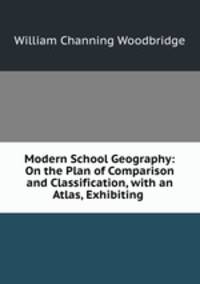 Modern School Geography: On the Plan of Comparison and Classification, with an Atlas, Exhibiting .