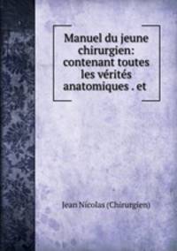 Manuel du jeune chirurgien: contenant toutes les verites anatomiques . et .