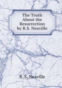The Truth About the Resurrection by R.S. Neaville