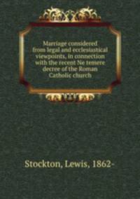 Marriage considered from legal and ecclesiastical viewpoints, in connection with the recent Ne temere decree of the Roman Catholic church
