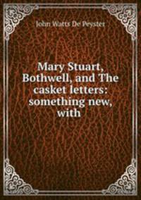 Mary Stuart, Bothwell, and The casket letters: something new, with .