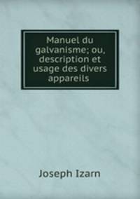 Manuel du galvanisme; ou, description et usage des divers appareils .