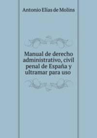 Manual de derecho administrativo, civil penal de Espana y ultramar para uso .