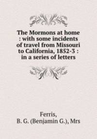 The Mormons at home : with some incidents of travel from Missouri to California, 1852-3 : in a series of letters