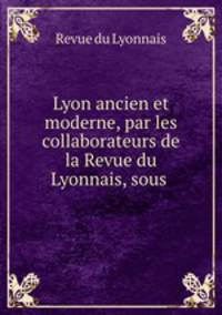 Lyon ancien et moderne, par les collaborateurs de la Revue du Lyonnais, sous .