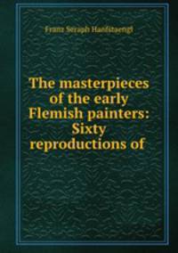 The masterpieces of the early Flemish painters: Sixty reproductions of .