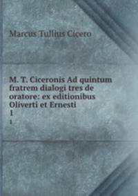 M. T. Ciceronis Ad quintum fratrem dialogi tres de oratore: ex editionibus Oliverti et Ernesti .. 1
