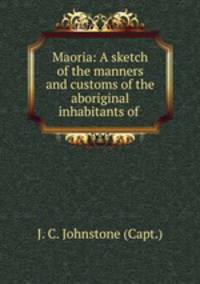 Maoria: A sketch of the manners and customs of the aboriginal inhabitants of .