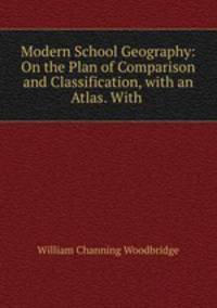 Modern School Geography: On the Plan of Comparison and Classification, with an Atlas. With .