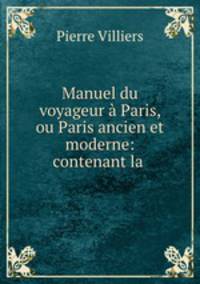 Manuel du voyageur a Paris, ou Paris ancien et moderne: contenant la .