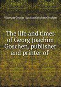 The life and times of Georg Joachim Goschen, publisher and printer of .