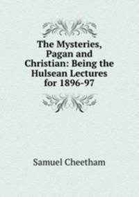 The Mysteries, Pagan and Christian: Being the Hulsean Lectures for 1896-97
