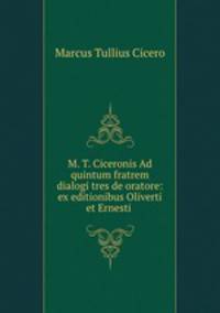 M. T. Ciceronis Ad quintum fratrem dialogi tres de oratore: ex editionibus Oliverti et Ernesti .