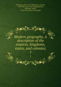 Modern geography. A description of the empires, kingdoms, states, and colonies;. 1